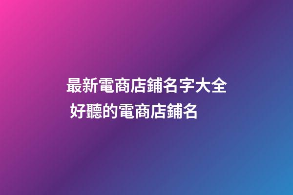 最新電商店鋪名字大全 好聽的電商店鋪名-第1張-店鋪起名-玄機派